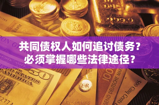 济南共同债权人如何追讨债务？必须掌握哪些法律途径？
