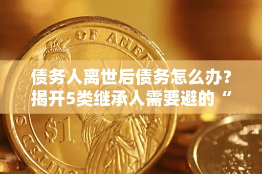 济南债务人离世后债务怎么办？揭开5类继承人需要避的“坑”