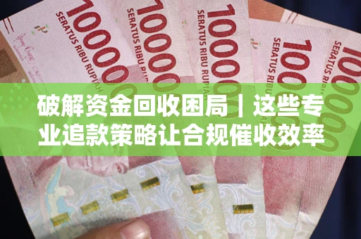 济南破解资金回收困局｜这些专业追款策略让合规催收效率翻倍