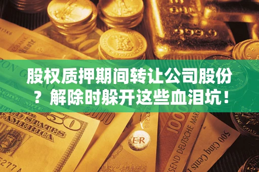 济南股权质押期间转让公司股份？解除时躲开这些血泪坑！