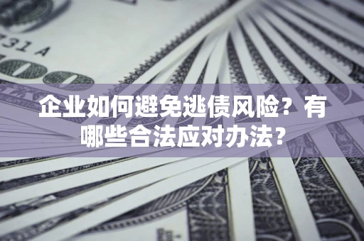 济南企业如何避免逃债风险？有哪些合法应对办法？