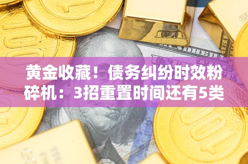 济南黄金收藏！债务纠纷时效粉碎机：3招重置时间还有5类不设年限的特殊债务