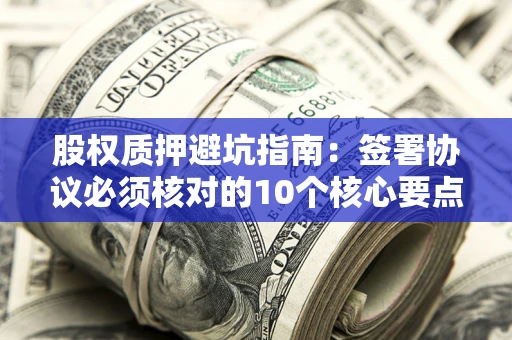 济南股权质押避坑指南:签署协议必须核对的10个核心要点 济南股权质押避坑指南:签署协议必须核对的10个核心要点