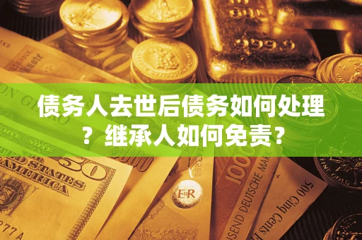 济南债务人去世后债务如何处理？继承人如何免责？