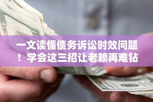 济南一文读懂债务诉讼时效问题！学会这三招让老赖再难钻空子