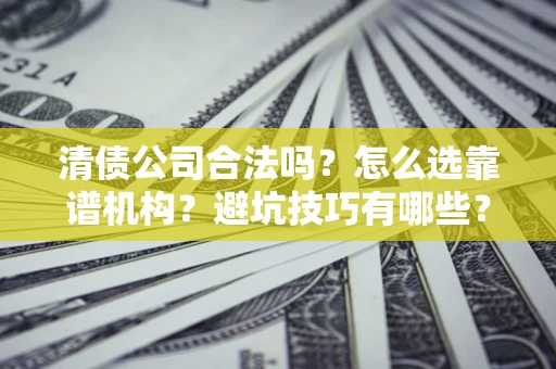济南清债公司合法吗？怎么选靠谱机构？避坑技巧有哪些？