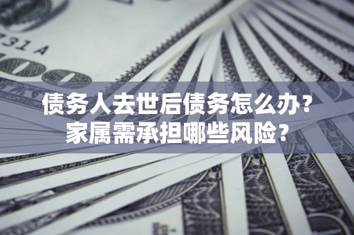 济南债务人去世后债务怎么办？家属需承担哪些风险？