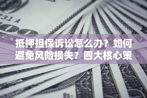 济南抵押担保诉讼怎么办？如何避免风险损失？四大核心策略全解读