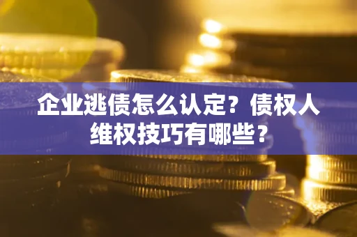 济南企业逃债怎么认定？债权人维权技巧有哪些？