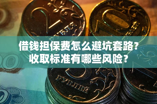 济南借钱担保费怎么避坑套路？收取标准有哪些风险？