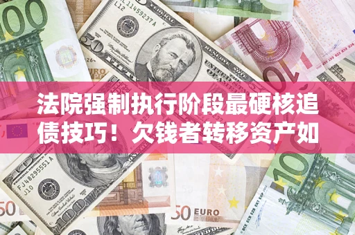 济南法院强制执行阶段最硬核追债技巧！欠钱者转移资产如何破解？