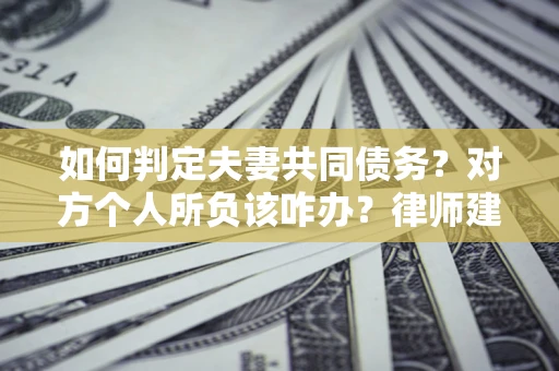 济南如何判定夫妻共同债务？对方个人所负该咋办？律师建议