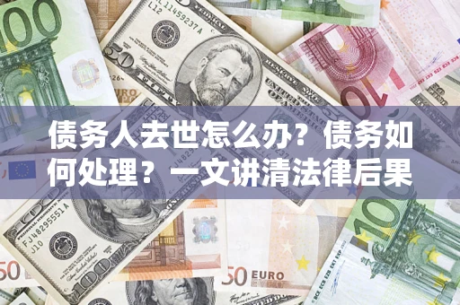 济南债务人去世怎么办？债务如何处理？一文讲清法律后果