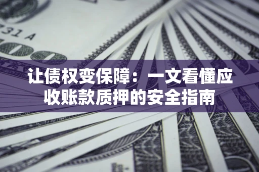 济南让债权变保障：一文看懂应收账款质押的安全指南