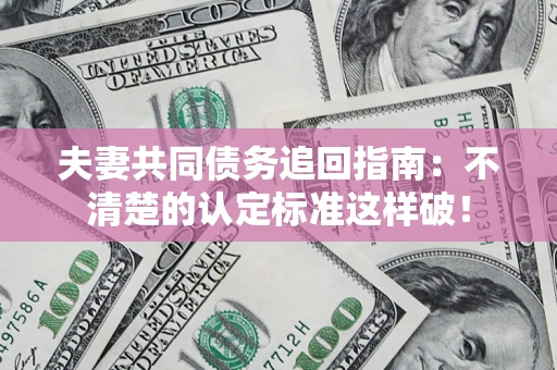济南夫妻共同债务追回指南：不清楚的认定标准这样破！