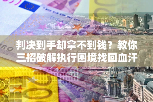 济南判决到手却拿不到钱？教你三招破解执行困境找回血汗钱