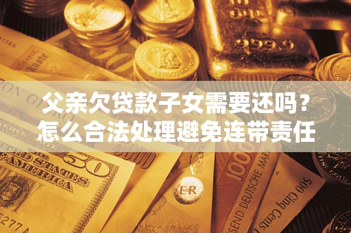 济南父亲欠贷款子女需要还吗？怎么合法处理避免连带责任？