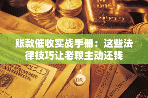 济南账款催收实战手册：这些法律技巧让老赖主动还钱