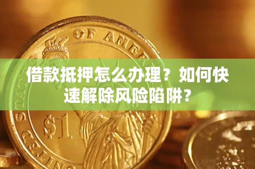 济南借款抵押怎么办理？如何快速解除风险陷阱？