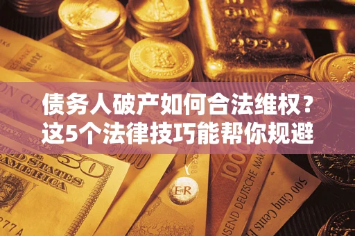 济南债务人破产如何合法维权？这5个法律技巧能帮你规避风险