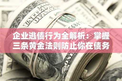 济南企业逃债行为全解析：掌握三条黄金法则防止你在债务乱局中“踩雷”