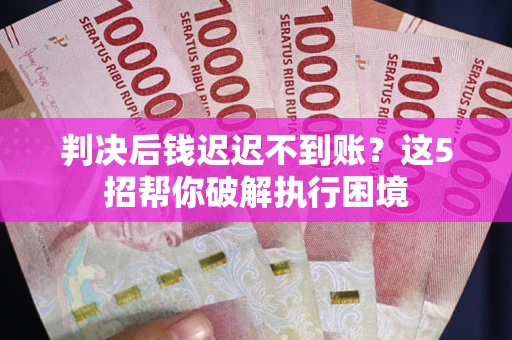 济南判决后钱迟迟不到账？这5招帮你破解执行困境