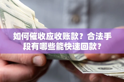 济南如何催收应收账款？合法手段有哪些能快速回款？
