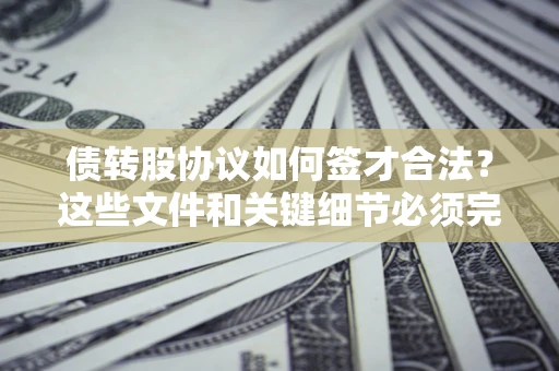 济南债转股协议如何签才合法？这些文件和关键细节必须完整