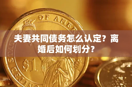 济南夫妻共同债务怎么认定？离婚后如何划分？