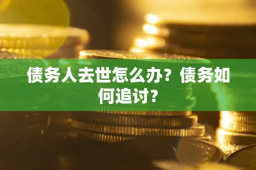 济南债务人去世怎么办？债务如何追讨？