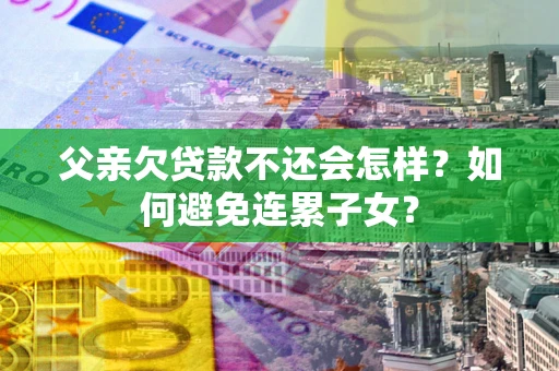 济南父亲欠贷款不还会怎样？如何避免连累子女？