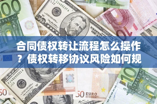济南合同债权转让流程怎么操作？债权转移协议风险如何规避？