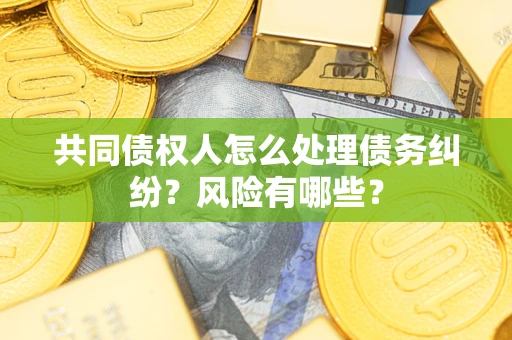 济南共同债权人怎么处理债务纠纷？风险有哪些？