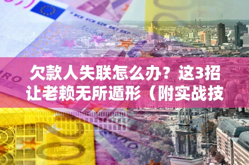 济南欠款人失联怎么办？这3招让老赖无所遁形（附实战技巧）