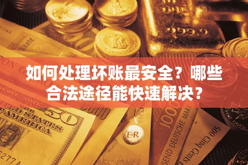 济南如何处理坏账最安全？哪些合法途径能快速解决？