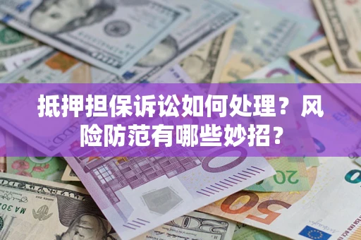 济南抵押担保诉讼如何处理？风险防范有哪些妙招？