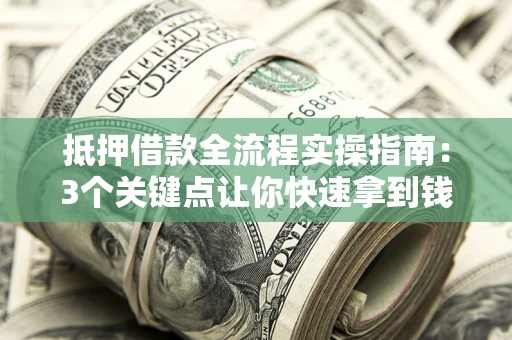 济南抵押借款全流程实操指南：3个关键点让你快速拿到钱