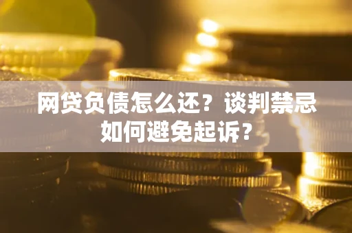 济南网贷负债怎么还？谈判禁忌如何避免起诉？