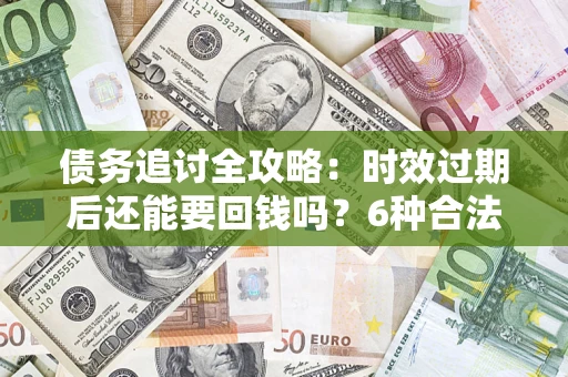 济南债务追讨全攻略：时效过期后还能要回钱吗？6种合法手段助你维权