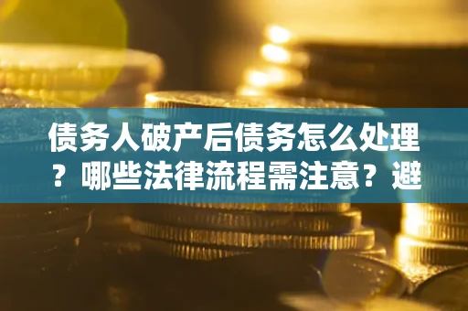 济南债务人破产后债务怎么处理？哪些法律流程需注意？避免踩坑指南