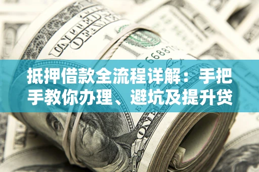 济南抵押借款全流程详解：手把手教你办理、避坑及提升贷款额度
