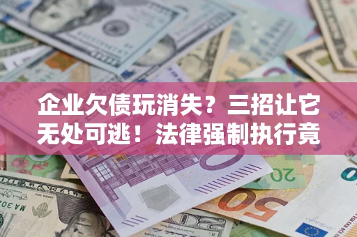 济南企业欠债玩消失？三招让它无处可逃！法律强制执行竟比讨债公司还狠？