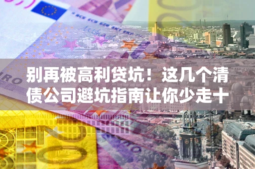 济南别再被高利贷坑！这几个清债公司避坑指南让你少走十年弯路