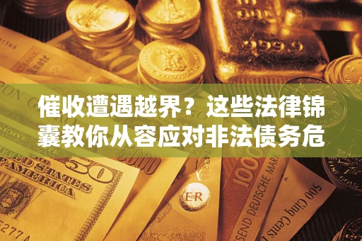 济南催收遭遇越界？这些法律锦囊教你从容应对非法债务危机
