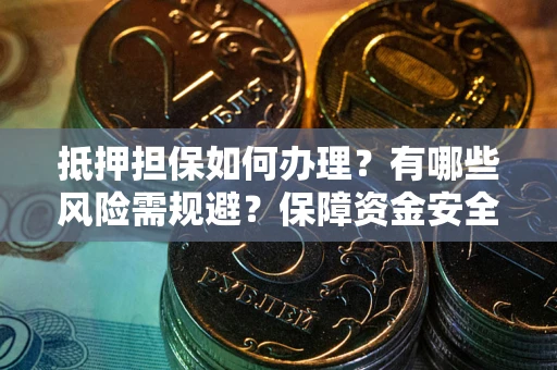 济南抵押担保如何办理？有哪些风险需规避？保障资金安全