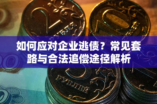 济南如何应对企业逃债？常见套路与合法追偿途径解析