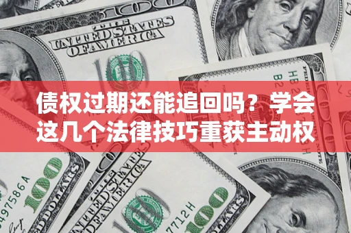 济南债权过期还能追回吗？学会这几个法律技巧重获主动权