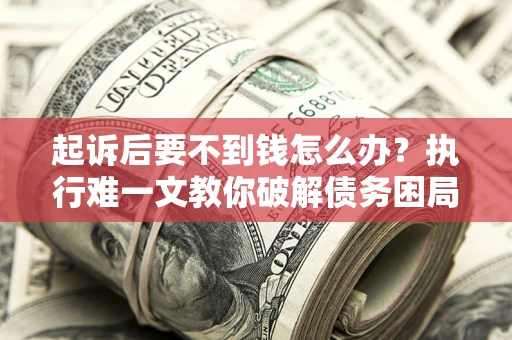 济南起诉后要不到钱怎么办？执行难一文教你破解债务困局