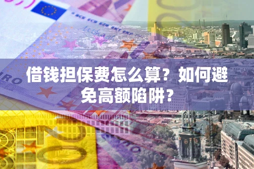 济南借钱担保费怎么算？如何避免高额陷阱？
