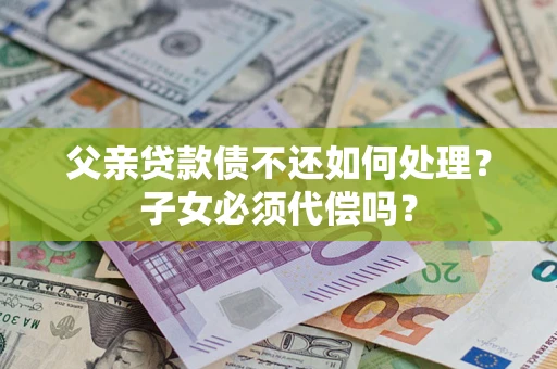 济南父亲贷款债不还如何处理？子女必须代偿吗？